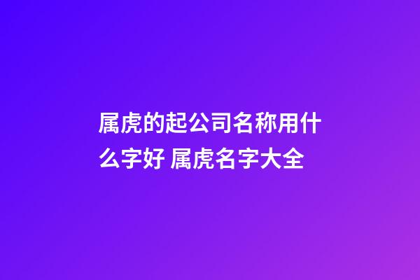 属虎的起公司名称用什么字好 属虎名字大全-第1张-公司起名-玄机派